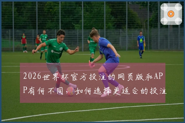 2026世界杯官方投注的网页版和APP有何不同，如何选择更适合的投注方式？