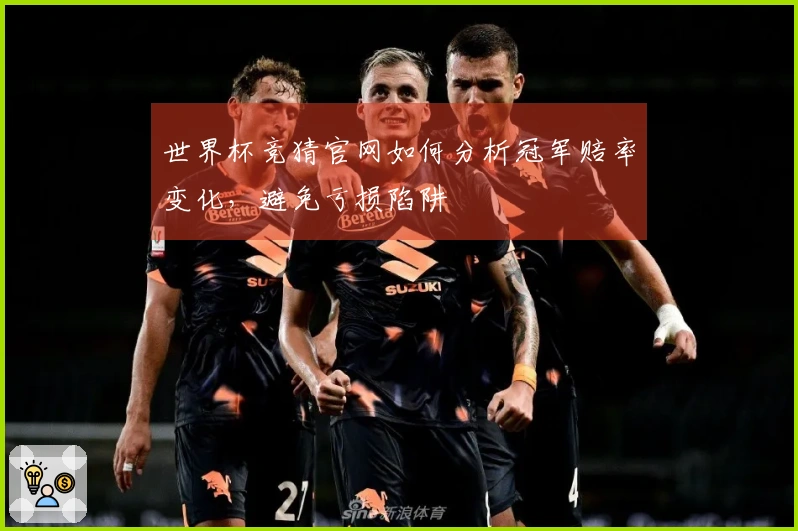 世界杯竞猜官网如何分析冠军赔率变化，避免亏损陷阱