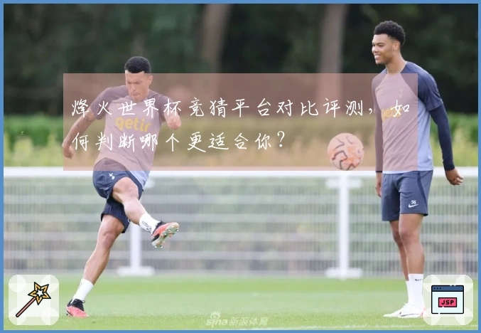 烽火世界杯竞猜平台对比评测，如何判断哪个更适合你？