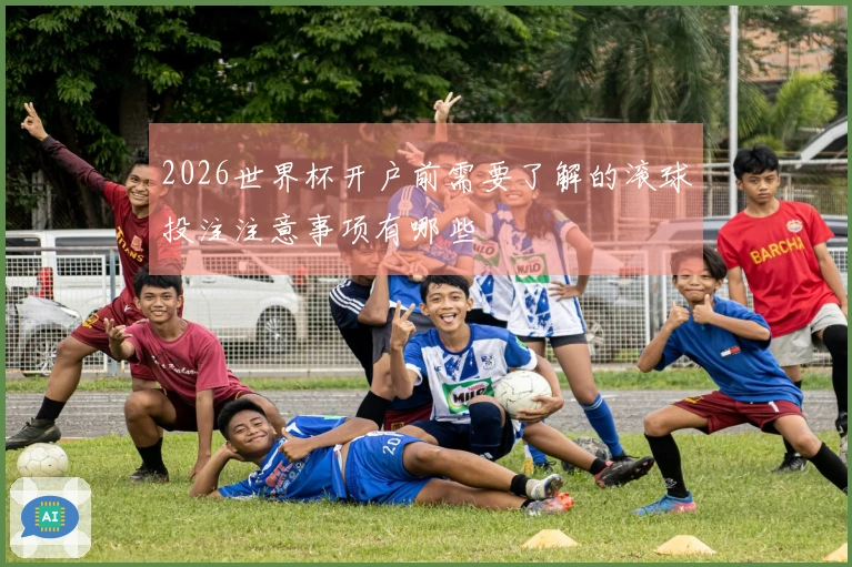 2026世界杯开户前需要了解的滚球投注注意事项有哪些