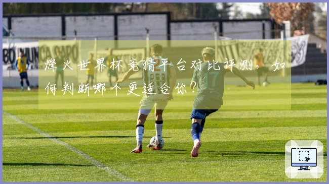 烽火世界杯竞猜平台对比评测，如何判断哪个更适合你？