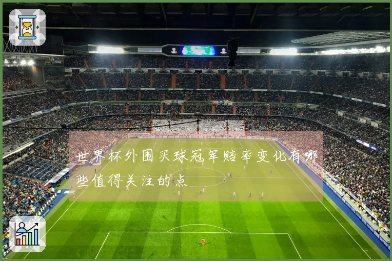 世界杯外围买球冠军赔率变化有哪些值得关注的点