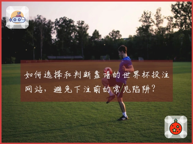 如何选择和判断靠谱的世界杯投注网站，避免下注前的常见陷阱？