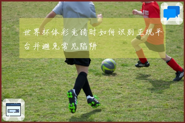 世界杯体彩竞猜时如何识别正规平台并避免常见陷阱