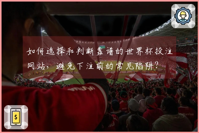 如何选择和判断靠谱的世界杯投注网站，避免下注前的常见陷阱？