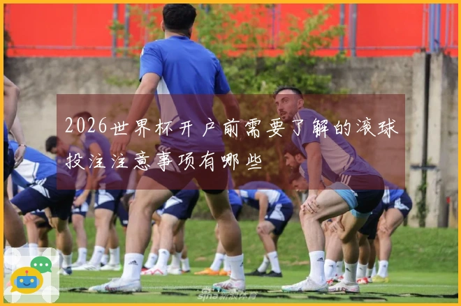 2026世界杯开户前需要了解的滚球投注注意事项有哪些
